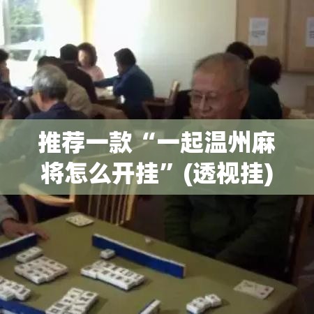 推荐一款“一起温州麻将怎么开挂”(透视挂)辅助透视教程