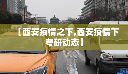 【西安疫情之下,西安疫情下考研动态】