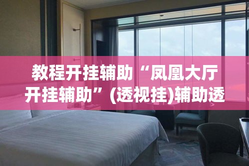 教程开挂辅助“凤凰大厅开挂辅助”(透视挂)辅助透视教程