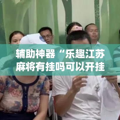 辅助神器“乐趣江苏麻将有挂吗可以开挂吗”(透视挂)辅助透视教程