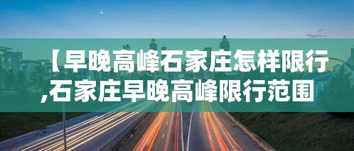 【早晚高峰石家庄怎样限行,石家庄早晚高峰限行范围】 【早晚高峰石家庄怎样限行,石家庄早晚高峰限行范围】