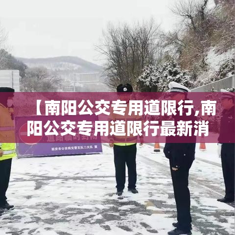 【南阳公交专用道限行,南阳公交专用道限行最新消息】 【南阳公交专用道限行,南阳公交专用道限行最新消息】