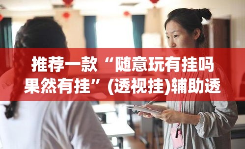 推荐一款“随意玩有挂吗果然有挂	”(透视挂)辅助透视教程