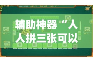 辅助神器“人人拼三张可以开挂吗”(透视挂)辅助透视教程