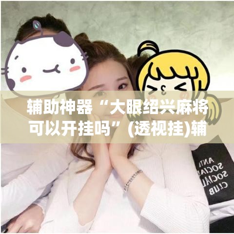 辅助神器“大眼绍兴麻将可以开挂吗”(透视挂)辅助透视教程