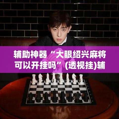 辅助神器“大眼绍兴麻将可以开挂吗	”(透视挂)辅助透视教程