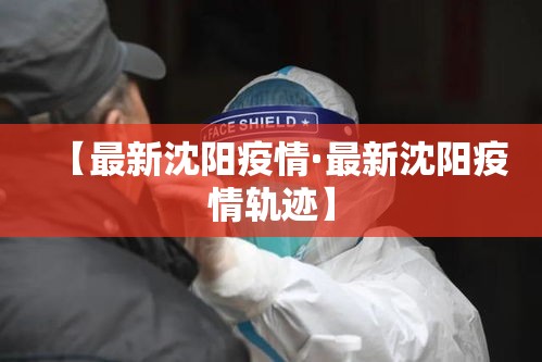 【最新沈阳疫情·最新沈阳疫情轨迹】 【最新沈阳疫情·最新沈阳疫情轨迹】