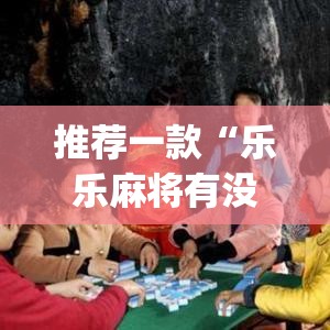 推荐一款“乐乐麻将有没有挂可以开挂吗”(透视挂)辅助透视教程