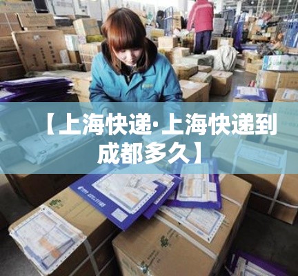 【上海快递·上海快递到成都多久】