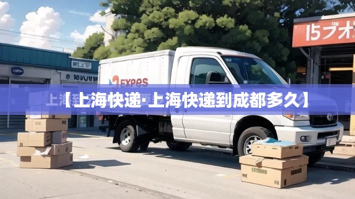【上海快递·上海快递到成都多久】