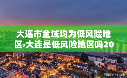 大连市全域均为低风险地区›大连是低风险地区吗2021年