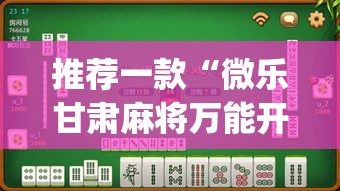 推荐一款“微乐甘肃麻将万能开挂器通用版”(透视挂)辅助透视教程