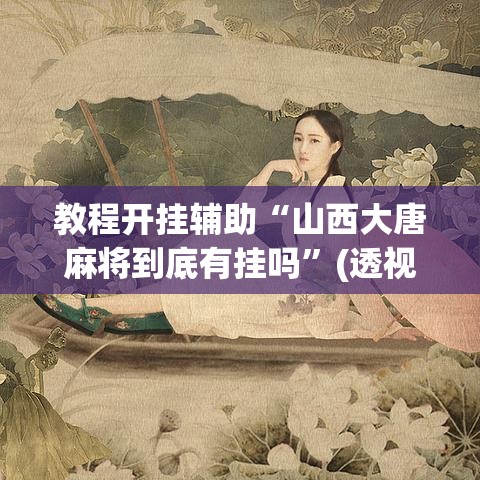 教程开挂辅助“山西大唐麻将到底有挂吗”(透视挂)辅助透视教程