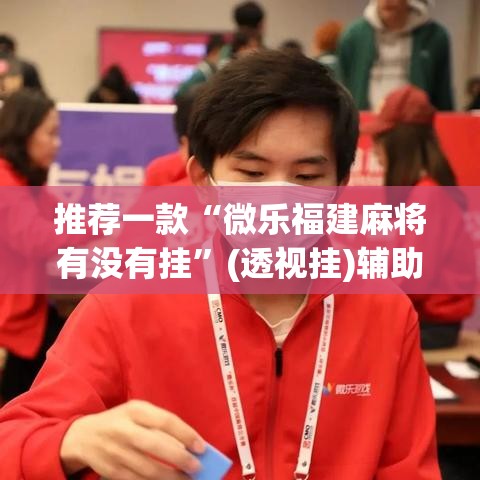 推荐一款“微乐福建麻将有没有挂	”(透视挂)辅助透视教程