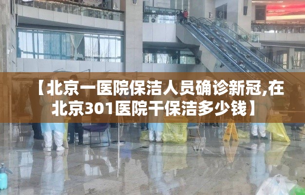 【北京一医院保洁人员确诊新冠,在北京301医院干保洁多少钱】 【北京一医院保洁人员确诊新冠,在北京301医院干保洁多少钱】