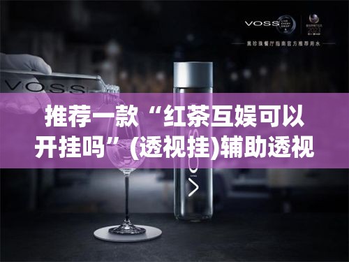 推荐一款“红茶互娱可以开挂吗	”(透视挂)辅助透视教程