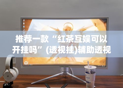 推荐一款“红茶互娱可以开挂吗”(透视挂)辅助透视教程
