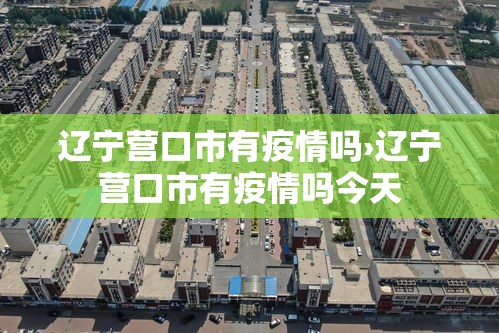 辽宁营口市有疫情吗›辽宁营口市有疫情吗今天
