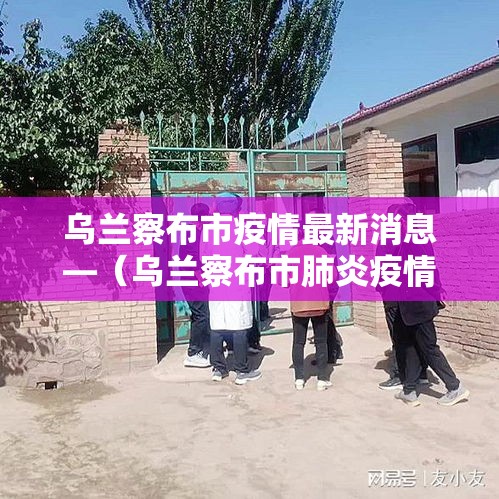 乌兰察布市疫情最新消息—（乌兰察布市肺炎疫情情况）
