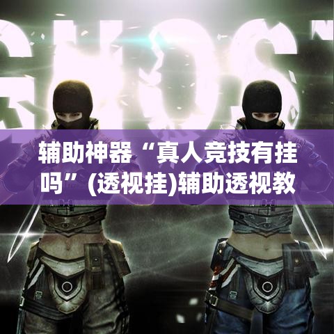 辅助神器“真人竞技有挂吗	”(透视挂)辅助透视教程