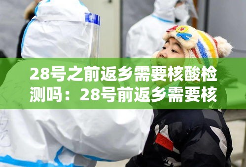 28号之前返乡需要核酸检测吗：28号前返乡需要核酸证明吗