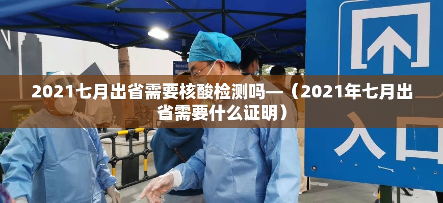 2021七月出省需要核酸检测吗—（2021年七月出省需要什么证明）