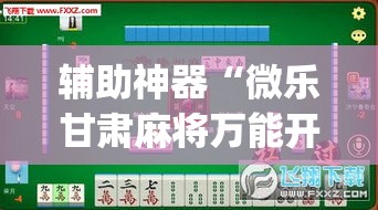 辅助神器“微乐甘肃麻将万能开挂器通用版”(透视挂)辅助透视教程