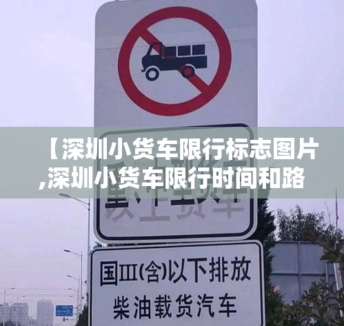 【深圳小货车限行标志图片,深圳小货车限行时间和路段地图2020】 【深圳小货车限行标志图片,深圳小货车限行时间和路段地图2020】