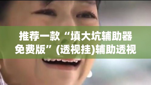推荐一款“填大坑辅助器免费版	”(透视挂)辅助透视教程