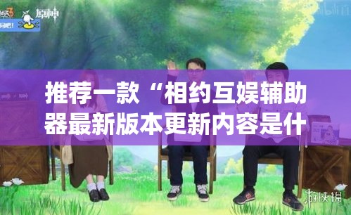 推荐一款“相约互娱辅助器最新版本更新内容是什么	”(透视挂)辅助透视教程