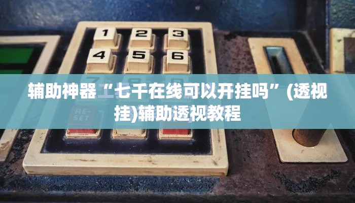 辅助神器“七千在线可以开挂吗”(透视挂)辅助透视教程