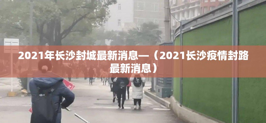 2021年长沙封城最新消息—（2021长沙疫情封路最新消息）