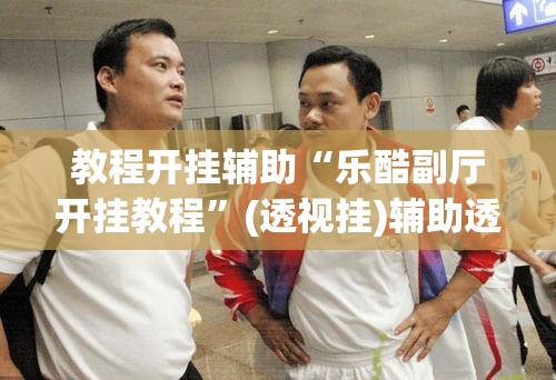 教程开挂辅助“乐酷副厅开挂教程	”(透视挂)辅助透视教程