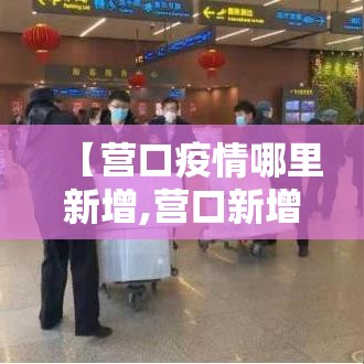 【营口疫情哪里新增,营口新增疫情轨迹】