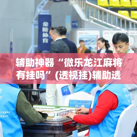 辅助神器“微乐龙江麻将有挂吗”(透视挂)辅助透视教程