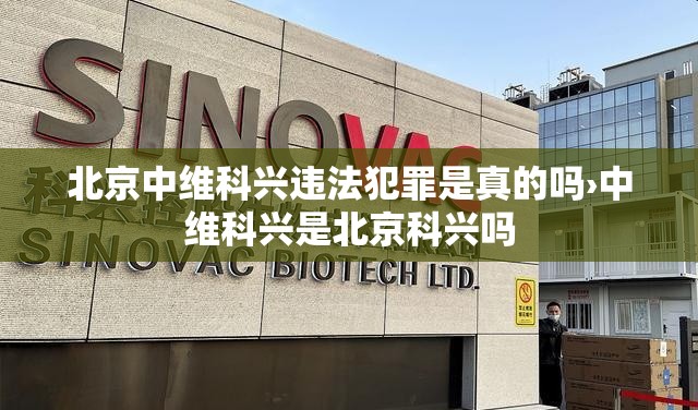 北京中维科兴违法犯罪是真的吗›中维科兴是北京科兴吗
