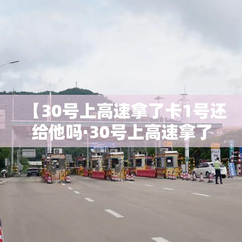 【30号上高速拿了卡1号还给他吗·30号上高速拿了卡1号还给他吗要扣钱吗】