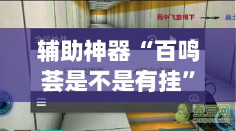 辅助神器“百鸣荟是不是有挂	”(透视挂)辅助透视教程