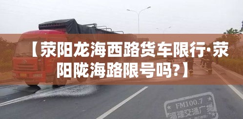 【荥阳龙海西路货车限行·荥阳陇海路限号吗?】