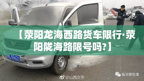 【荥阳龙海西路货车限行·荥阳陇海路限号吗?】