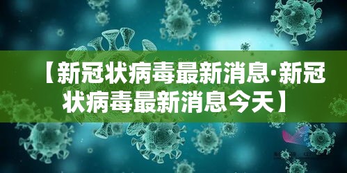 【新冠状病毒最新消息·新冠状病毒最新消息今天】