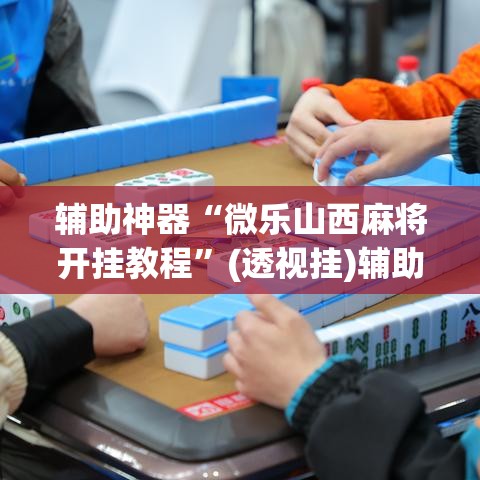 辅助神器“微乐山西麻将开挂教程”(透视挂)辅助透视教程