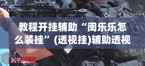 教程开挂辅助“闽乐乐怎么装挂	”(透视挂)辅助透视教程