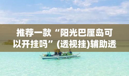 推荐一款“阳光巴厘岛可以开挂吗	”(透视挂)辅助透视教程
