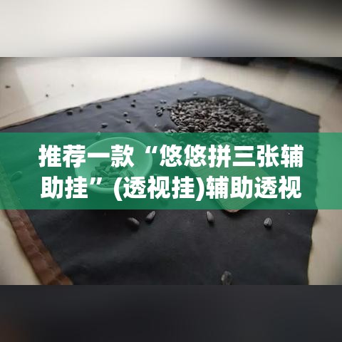 推荐一款“悠悠拼三张辅助挂	”(透视挂)辅助透视教程
