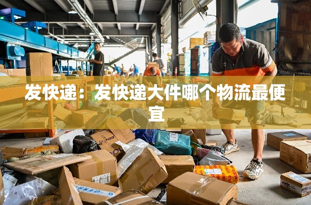 发快递：发快递大件哪个物流最便宜