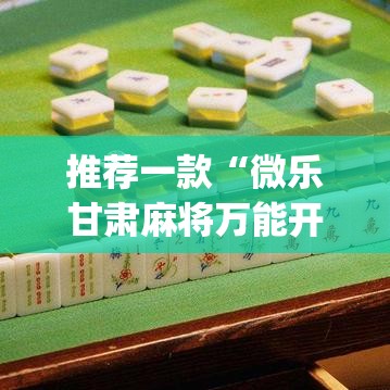 推荐一款“微乐甘肃麻将万能开挂器	”(透视挂)辅助透视教程