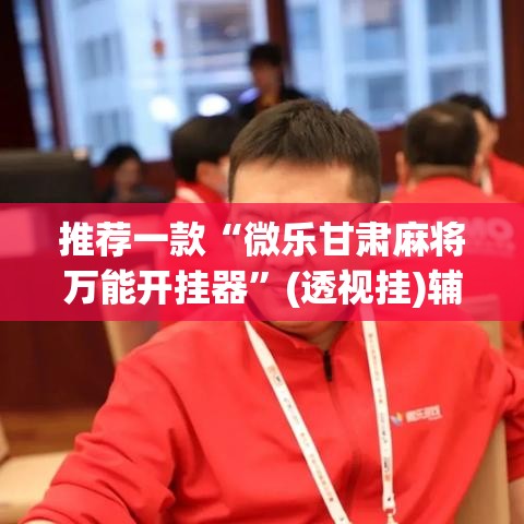 推荐一款“微乐甘肃麻将万能开挂器”(透视挂)辅助透视教程