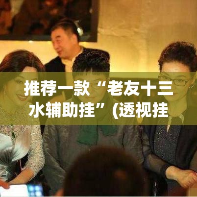 推荐一款“老友十三水辅助挂”(透视挂)辅助透视教程