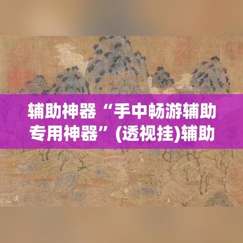 辅助神器“手中畅游辅助专用神器”(透视挂)辅助透视教程